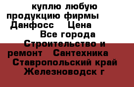 куплю любую продукцию фирмы Danfoss Данфосс  › Цена ­ 50 000 - Все города Строительство и ремонт » Сантехника   . Ставропольский край,Железноводск г.